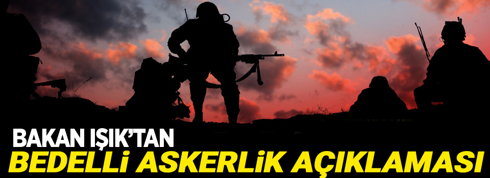 Bakan Işık'tan bedelli askerlik açıklaması