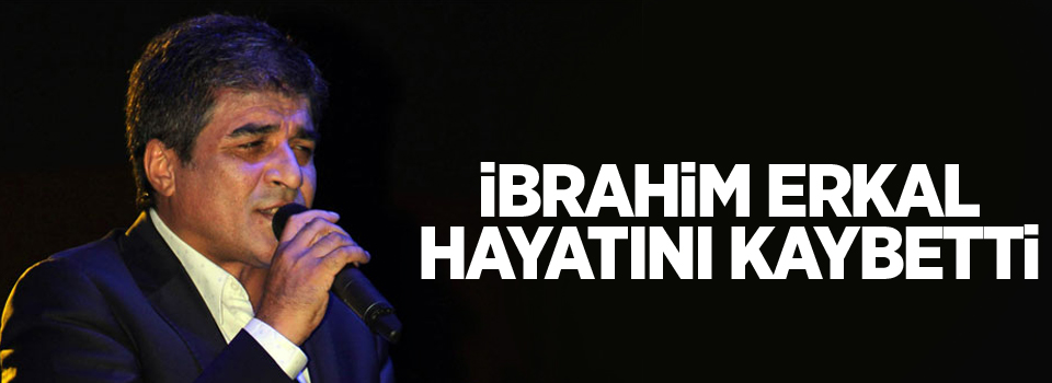 İbrahim Erkal hayatını kaybetti