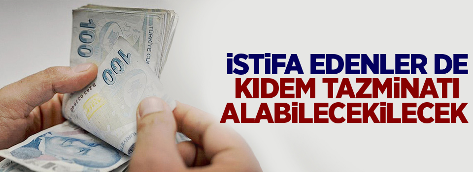 İstifa Edenler de Kıdem Tazminatı Alabilecek