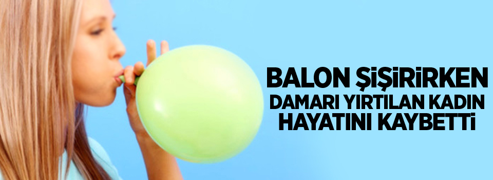 Balon Şişirirken Aort Damarı Yırtılan Kadın Hayatını Kaybetti