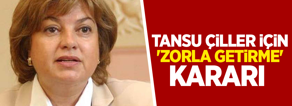 Tansu Çiller için 'zorla getirme' kararı