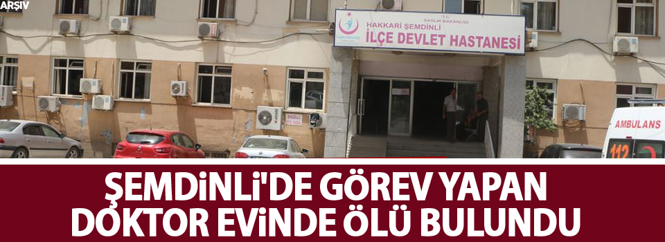 Şemdinli'de görev yapan doktor evinde ölü bulundu