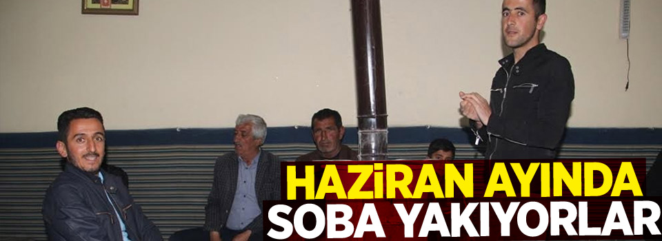 Haziran ayında soba yakıyorlar