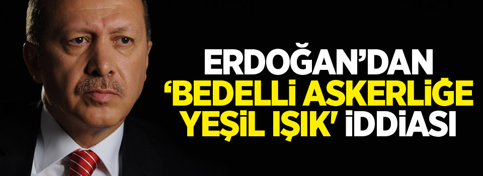 'Erdoğan'dan bedelli askerliğe yeşil ışık' iddiası