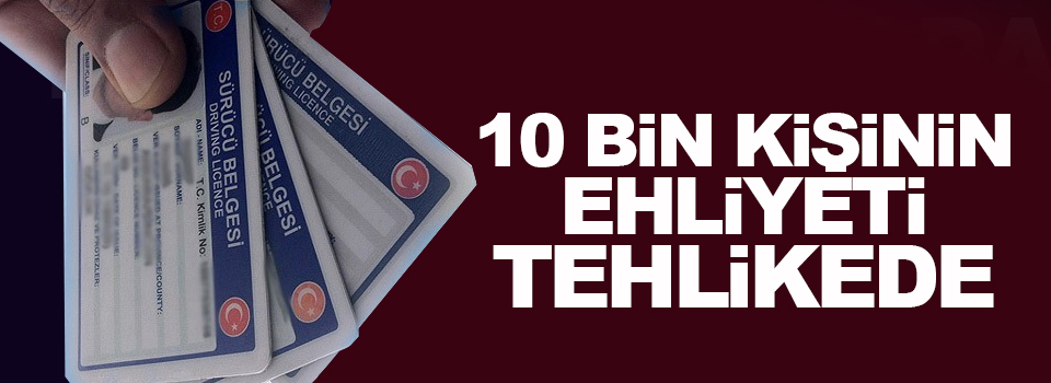 10 bin kişinin ehliyeti tehlikede