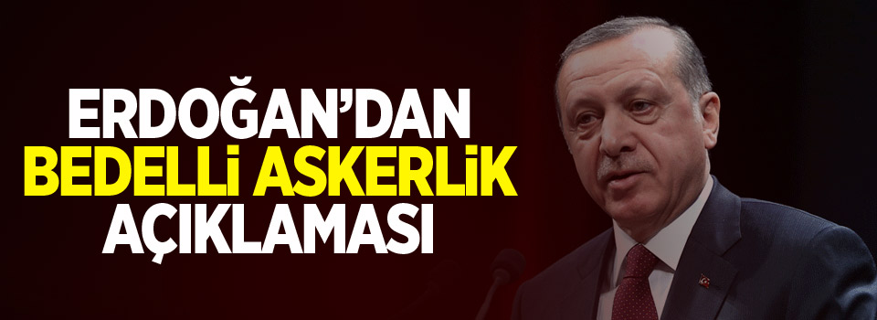 Erdoğan'dan Bedelli askerlik açıklaması