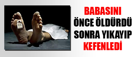 Babasını öldürüp, yıkayıp, kefenledi