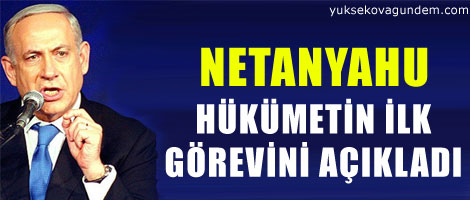 Netanyahu hükümetin ilk görevini açıkladı
