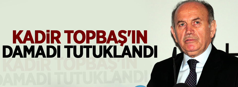 Kadir Topbaş'ın damadı tutuklandı