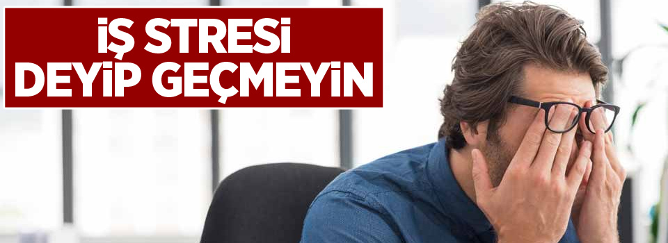 İş stresi deyip geçmeyin