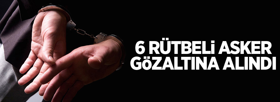 6 rütbeli asker gözaltına alındı