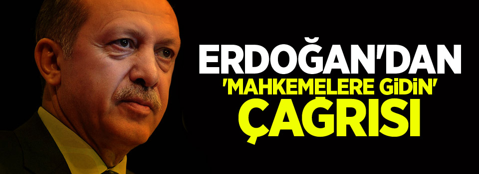 Erdoğan'dan 'mahkemelere gidin' çağrısı