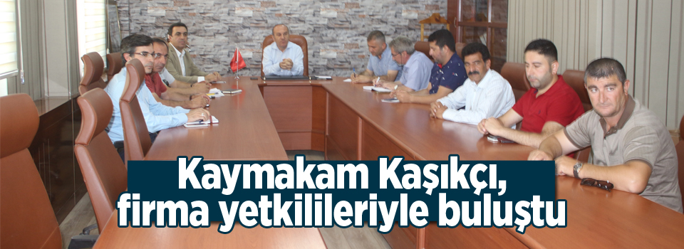 Kaymakam Kaşıkçı: Firma yetkilileri ile bir araya geldi