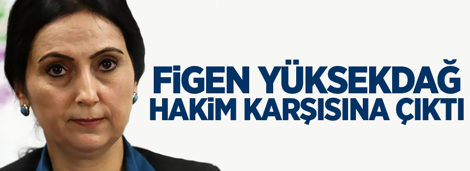 Figen Yüksekdağ hakim karşısına çıktı