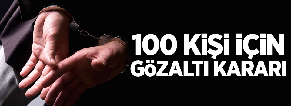 100 kişi için gözaltı kararı alındı