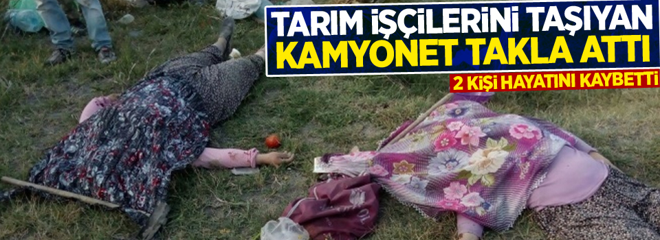 Tarım işçilerini taşıyan kamyonet takla attı: 2 ölü, 7 yaralı