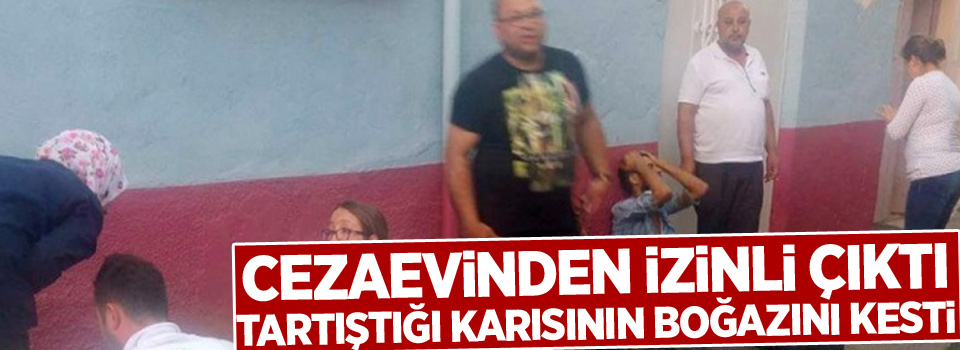 Cezaevinden izinli çıktı, tartıştığı karısının boğazını kesti