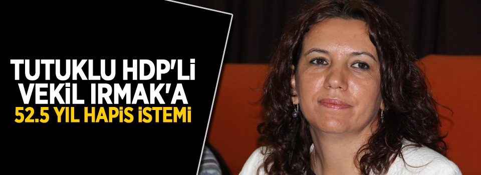 Tutuklu HDP'li vekil Irmak'a 52.5 yıl hapis istemi
