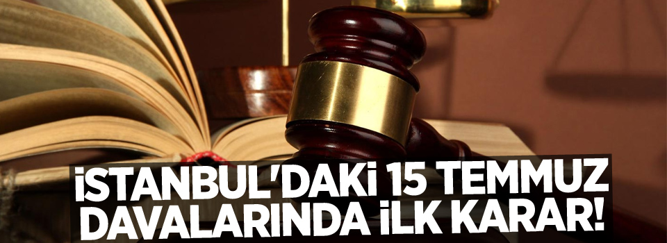 İstanbul'daki 15 Temmuz davalarında ilk karar!