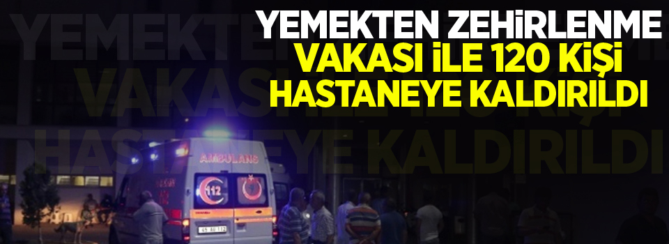 Yemekten zehirlenme vakası ile 120 kişi hastaneye kaldırıldı