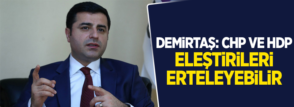 Demirtaş: CHP ve HDP eleştirileri erteleyebilir