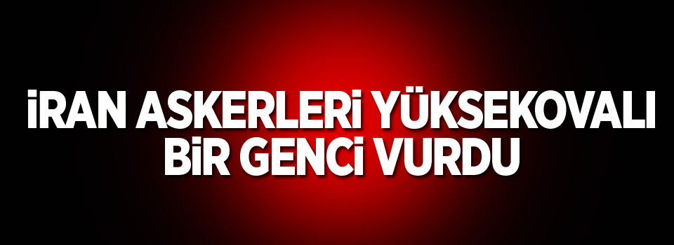 İran askerleri Yüksekovalı bir genci vurdu