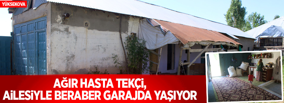 Yüksekova: Ağır hasta Tekçi, ailesiyle beraber garajda yaşıyor