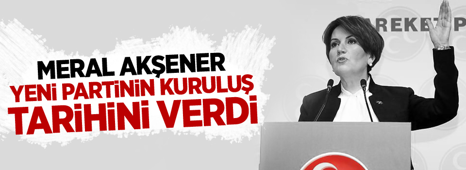 Meral Akşener yeni partinin kuruluş tarihini verdi