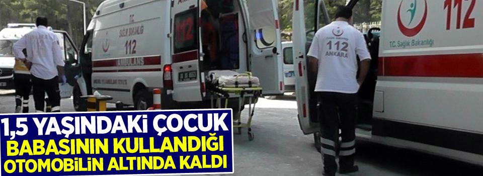 1,5 yaşındaki çocuk babasının kullandığı otomobilin altında kaldı