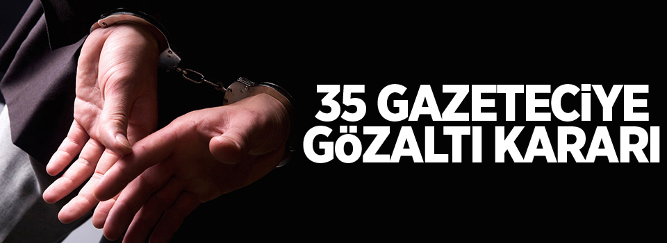 35 Gazeteciye gözaltı kararı