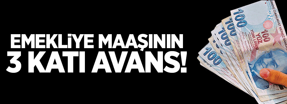 Emekliye maaşının 3 katı avans!