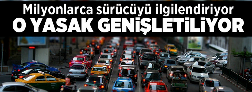 Milyonlara sürücüyü ilgilendiriyor! O yasak genişletiliyor