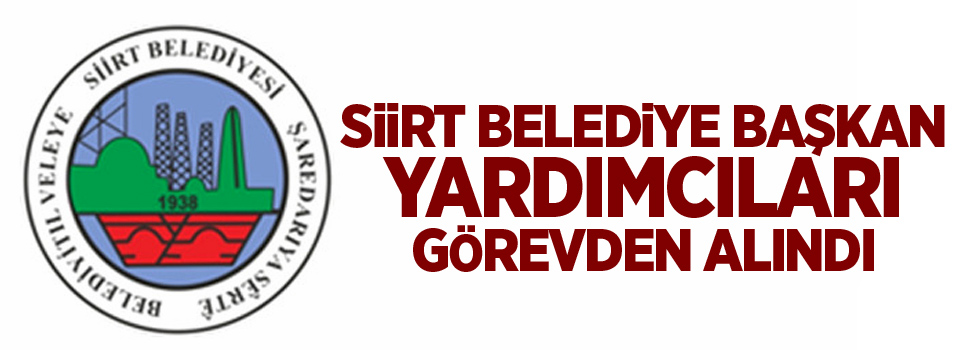 Siirt Belediye Başkan Yardımcıları görevden alındı