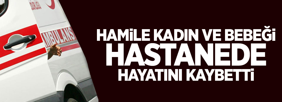 Hamile kadın ve bebeği hastanede hayatını kaybetti