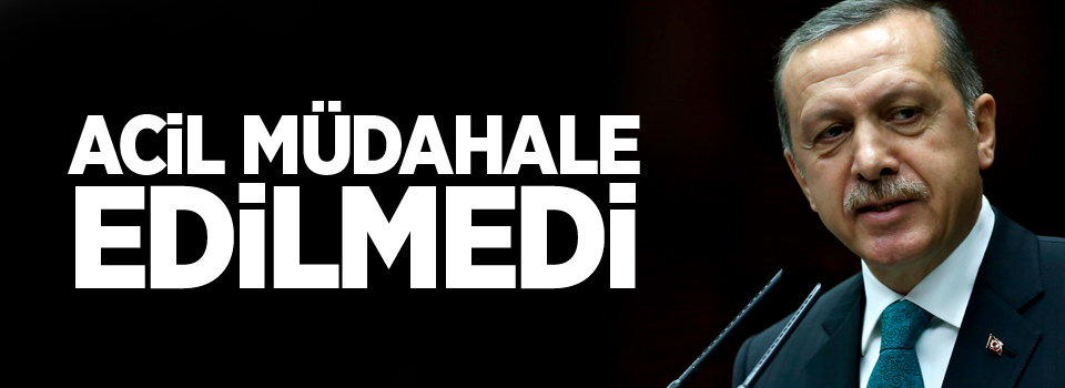 Erdoğan: Acil müdahale edilmedi