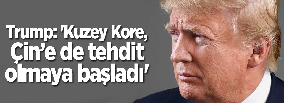 Trump: 'Kuzey Kore, Çin’e de tehdit olmaya başladı'