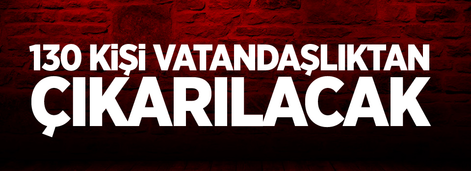 130 kişi vatandaşlıktan çıkarılacak