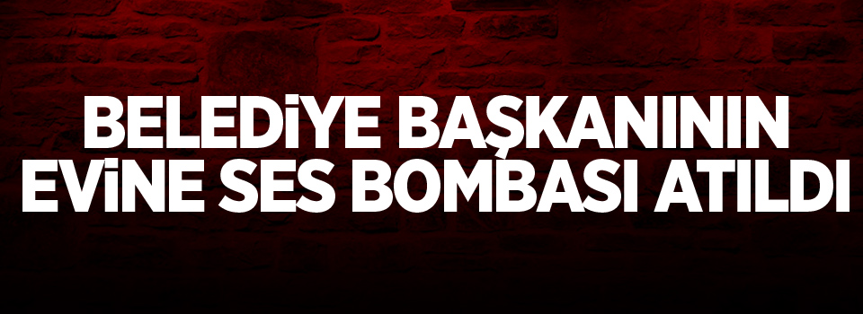 Belediye başkanının evine ses bombası atıldı