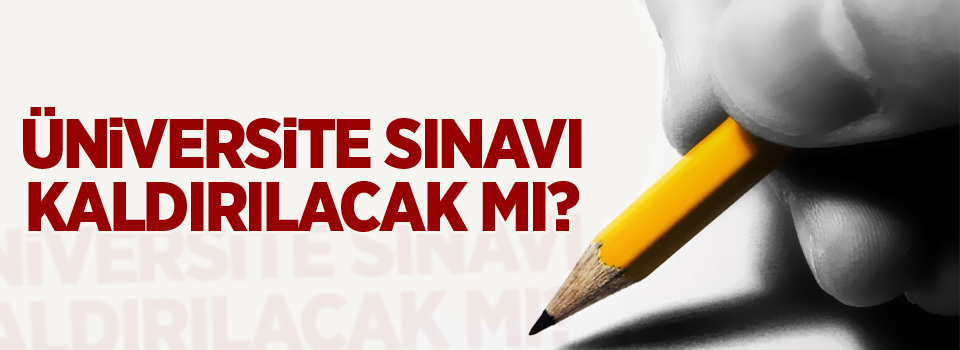 Üniversite sınavı kaldırılacak mı?