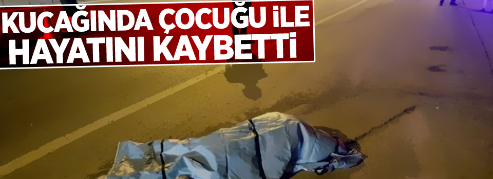 Kucağında çocuğu ile hayatını kaybetti