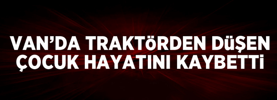 Van'da traktörden düşen çocuk hayatını kaybetti