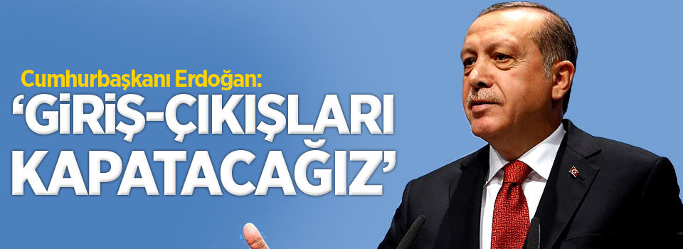 Cumhurbaşkanı Erdoğan;'Giriş-çıkışları kapatacağız'
