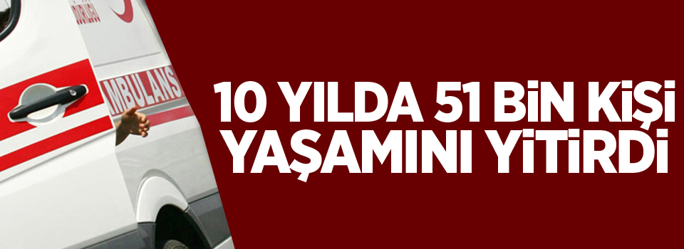 10 yılda 51 bin kişi yaşamını yitirdi