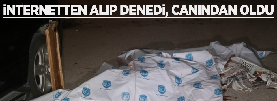 İnternetten alıp denedi, Canından oldu