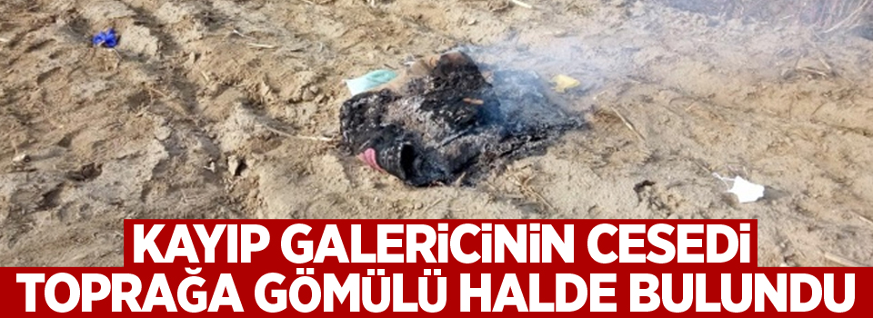 Kayıp galericinin cesedi toprağa gömülü halde bulundu