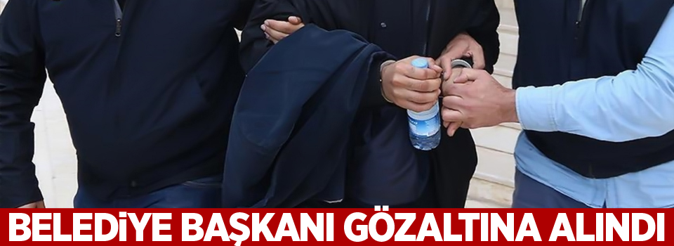 Belediye başkanı gözaltına alındı