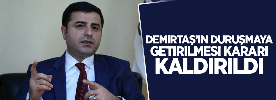 Demirtaş’ın duruşmaya getirilmesi kararı kaldırıldı