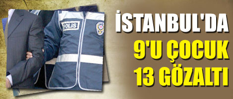 İstanbul'da 9'u çocuk 13 gözaltı