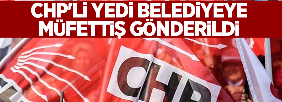 CHP'li yedi belediyeye müfettiş gönderildi