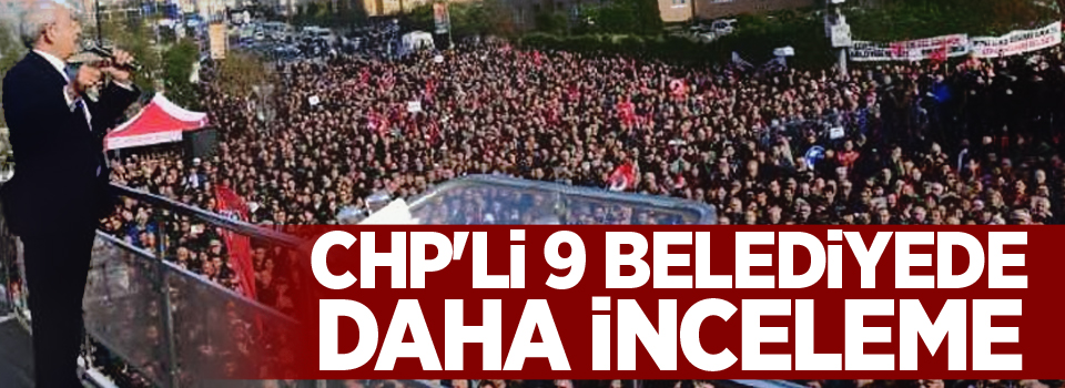 CHP'li 9 belediyede daha inceleme